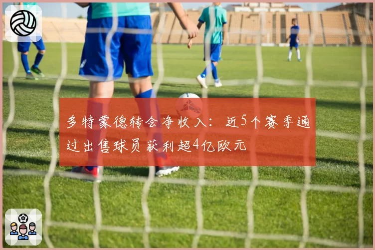 多特蒙德转会净收入：近5个赛季通过出售球员获利超4亿欧元