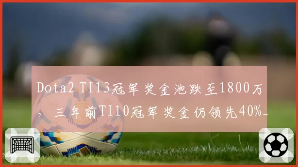 Dota2 TI13冠军奖金池跌至1800万，三年前TI10冠军奖金仍领先40%__br_