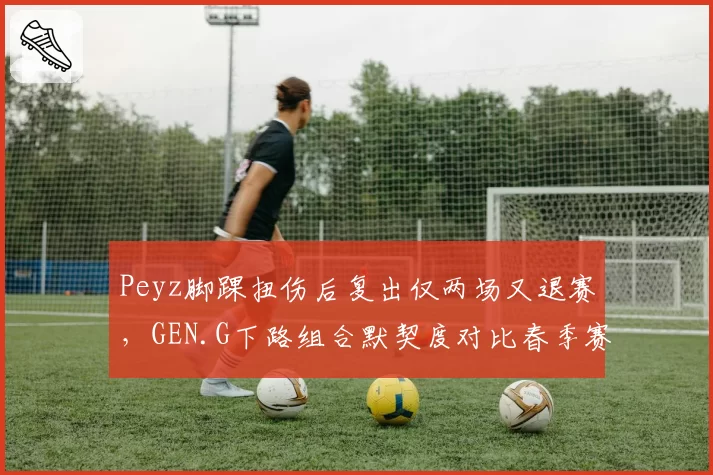 Peyz脚踝扭伤后复出仅两场又退赛，GEN.G下路组合默契度对比春季赛跌至冰点