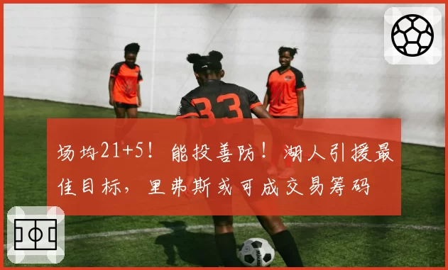 场均21+5！能投善防！湖人引援最佳目标，里弗斯或可成交易筹码