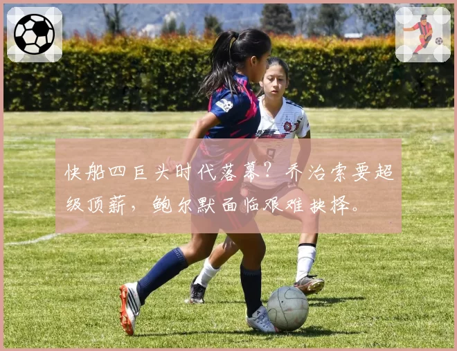 快船四巨头时代落幕？乔治索要超级顶薪，鲍尔默面临艰难抉择。