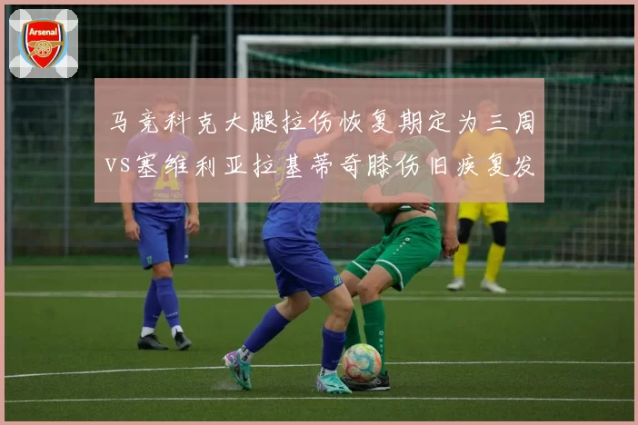 马竞科克大腿拉伤恢复期定为三周vs塞维利亚拉基蒂奇膝伤旧疾复发缺席两个月，安达卢西亚德比中场核心伤情分化
