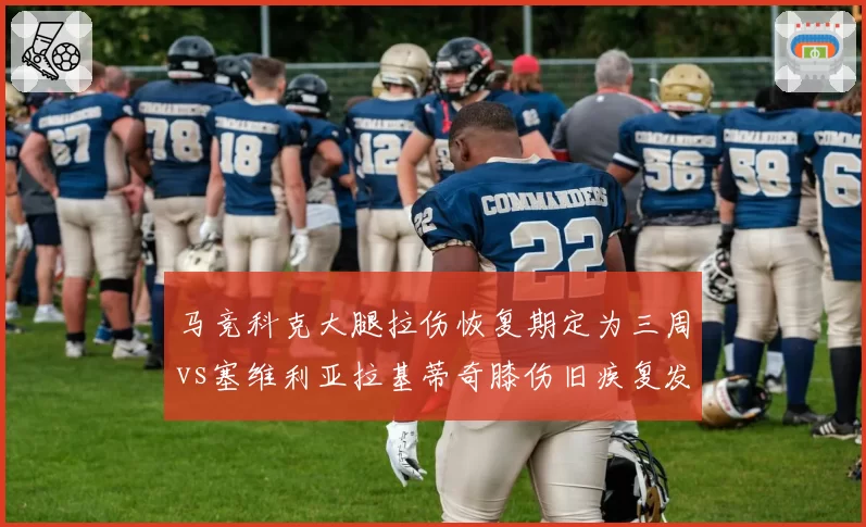 马竞科克大腿拉伤恢复期定为三周vs塞维利亚拉基蒂奇膝伤旧疾复发缺席两个月，安达卢西亚德比中场核心伤情分化