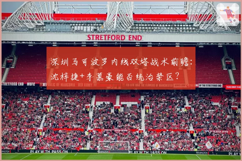 深圳马可波罗内线双塔战术前瞻：沈梓捷+李慕豪能否统治禁区？