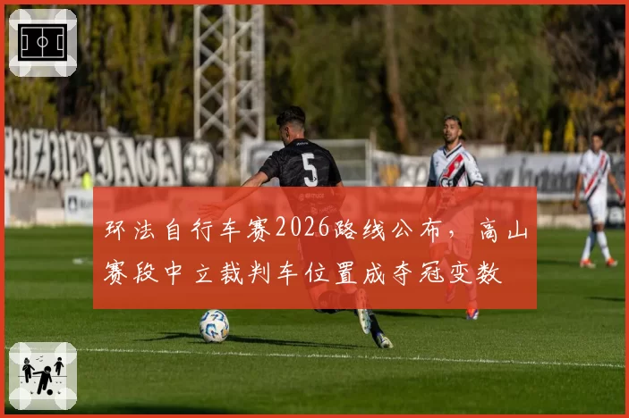 环法自行车赛2026路线公布，高山赛段中立裁判车位置成夺冠变数