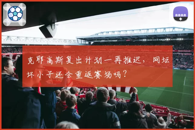 克耶高斯复出计划一再推迟,网坛坏小子还会重返赛场吗?
