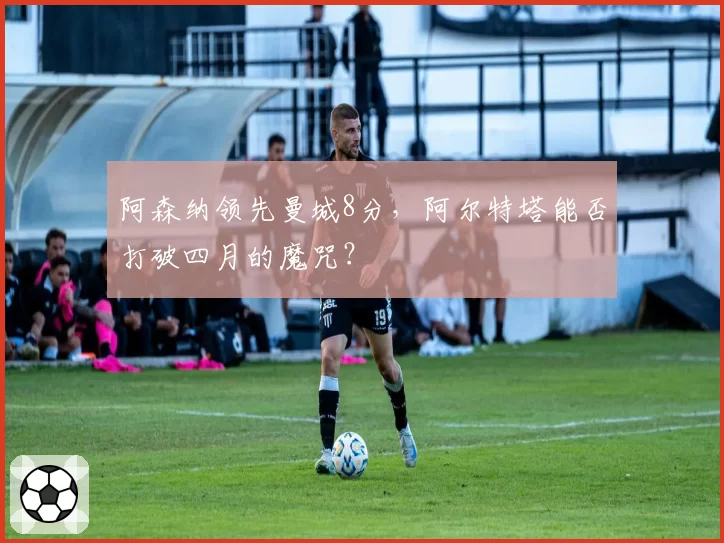 阿森纳领先曼城8分,阿尔特塔能否打破四月的魔咒?