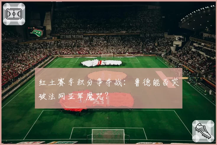 红土赛季积分争夺战:鲁德能否突破法网亚军魔咒?