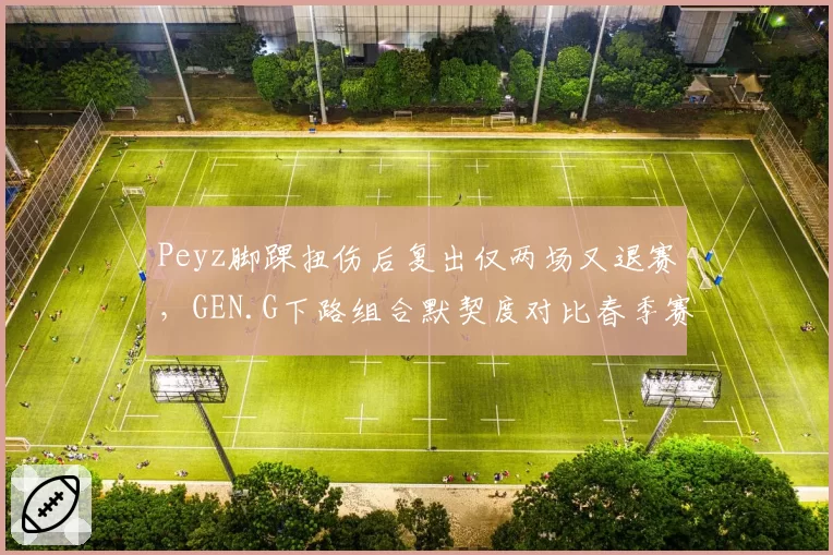Peyz脚踝扭伤后复出仅两场又退赛，GEN.G下路组合默契度对比春季赛跌至冰点