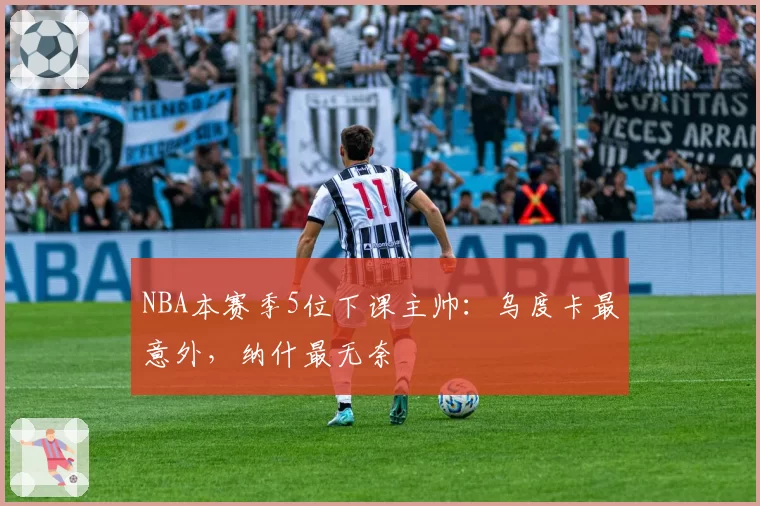 NBA本赛季5位下课主帅：乌度卡最意外，纳什最无奈