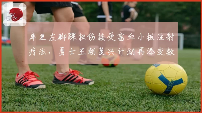 库里左脚踝扭伤接受富血小板注射疗法，勇士王朝复兴计划再添变数？