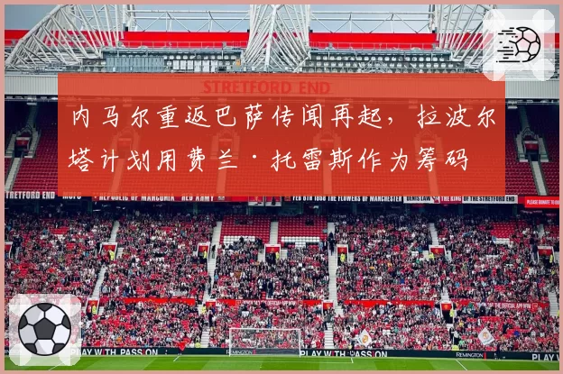 内马尔重返巴萨传闻再起，拉波尔塔计划用费兰·托雷斯作为筹码