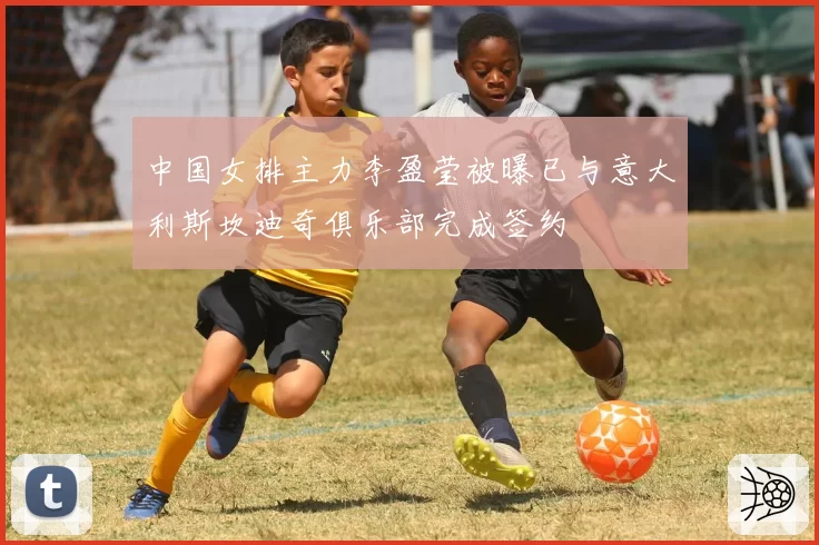 中国女排主力李盈莹被曝已与意大利斯坎迪奇俱乐部完成签约