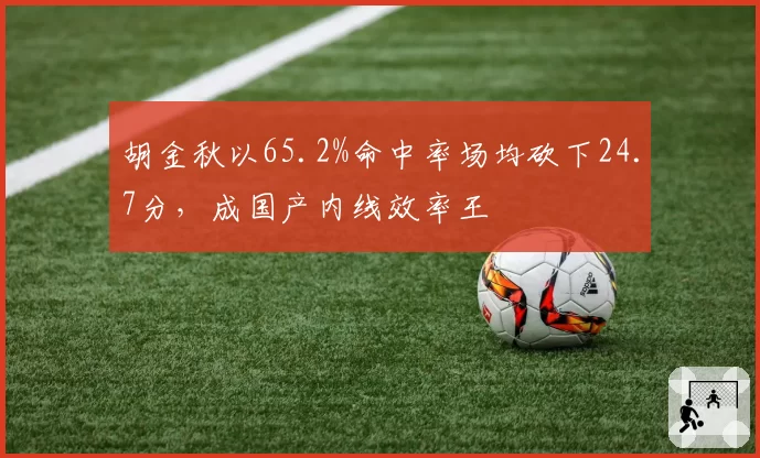 胡金秋以65.2%命中率场均砍下24.7分,成国产内线效率王