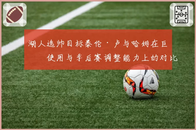 湖人选帅目标泰伦·卢与哈姆在巨星使用与季后赛调整能力上的对比