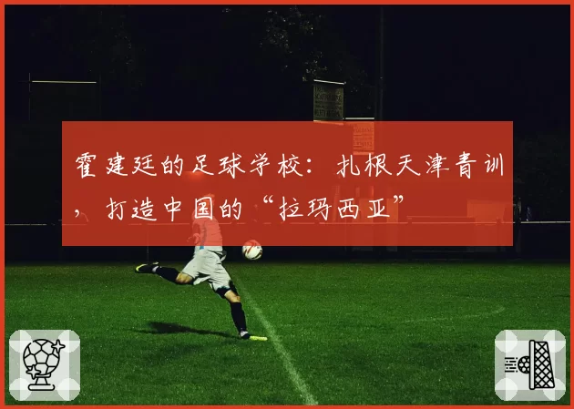 霍建廷的足球学校：扎根天津青训，打造中国的“拉玛西亚”