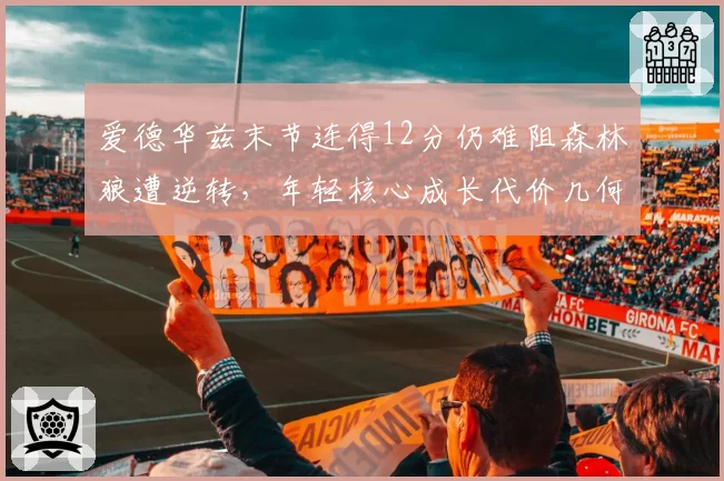 爱德华兹末节连得12分仍难阻森林狼遭逆转，年轻核心成长代价几何？