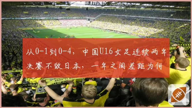 从0-1到0-4，中国U16女足连续两年决赛不敌日本，一年之间差距为何越拉越大？