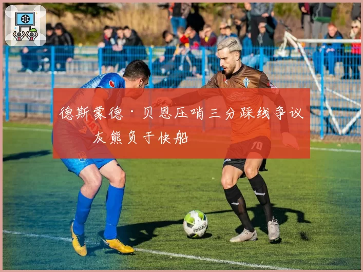 德斯蒙德·贝恩压哨三分踩线争议，灰熊负于快船