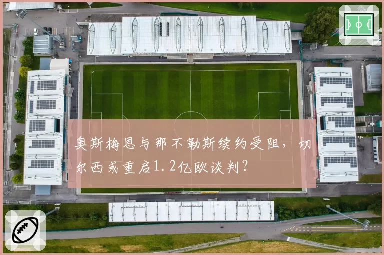 奥斯梅恩与那不勒斯续约受阻,切尔西或重启1.2亿欧谈判?