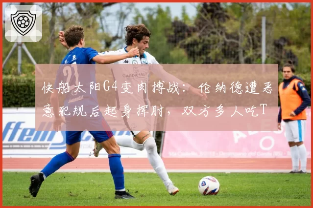 快船太阳G4变肉搏战：伦纳德遭恶意犯规后起身挥肘，双方多人吃T