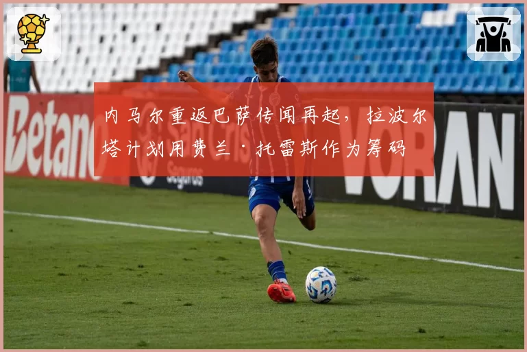 内马尔重返巴萨传闻再起，拉波尔塔计划用费兰·托雷斯作为筹码