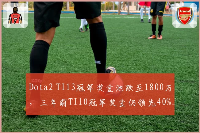 Dota2 TI13冠军奖金池跌至1800万，三年前TI10冠军奖金仍领先40%__br_