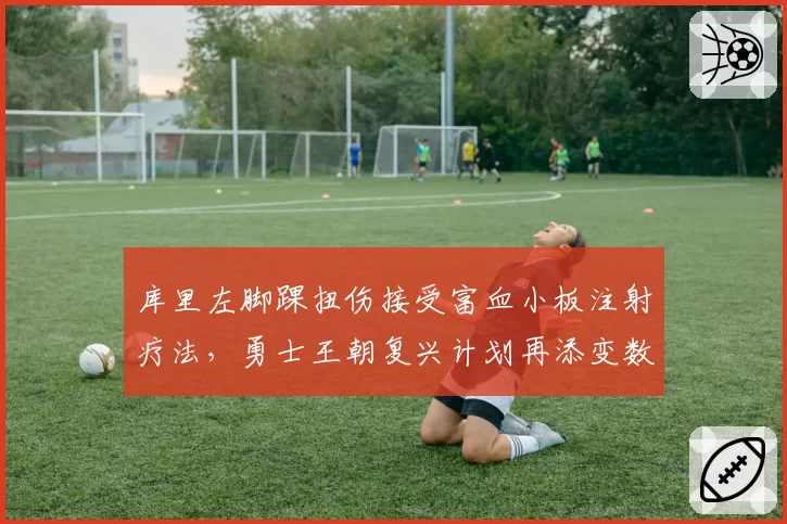库里左脚踝扭伤接受富血小板注射疗法，勇士王朝复兴计划再添变数？