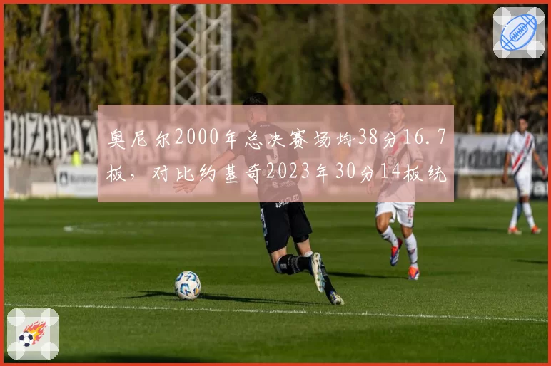 奥尼尔2000年总决赛场均38分16.7板，对比约基奇2023年30分14板统治力