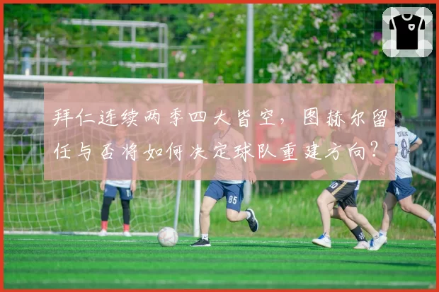 拜仁连续两季四大皆空，图赫尔留任与否将如何决定球队重建方向？