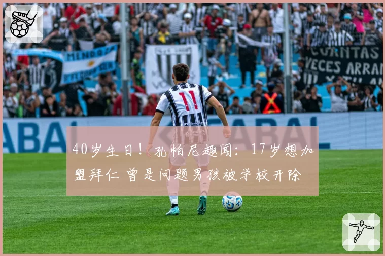 40岁生日!孔帕尼趣闻:17岁想加盟拜仁 曾是问题男孩被学校开除