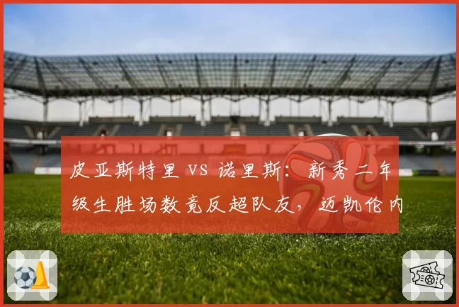 皮亚斯特里 vs 诺里斯：新秀二年级生胜场数竟反超队友，迈凯伦内斗白热化