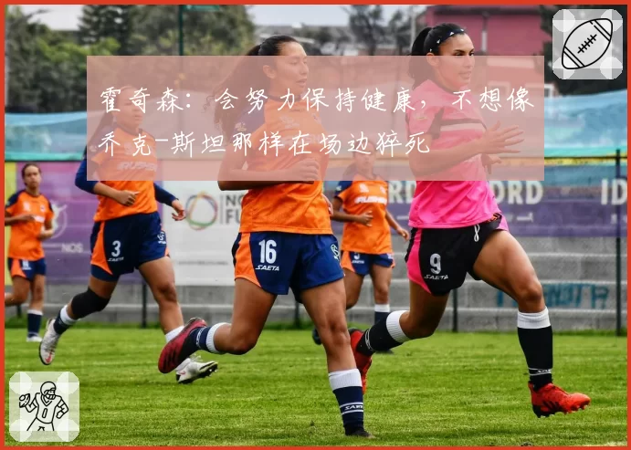 霍奇森：会努力保持健康，不想像乔克-斯坦那样在场边猝死