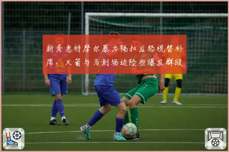 新秀惠特摩尔暴力隔扣后怒视替补席,火箭与马刺场边险些爆发群殴?
