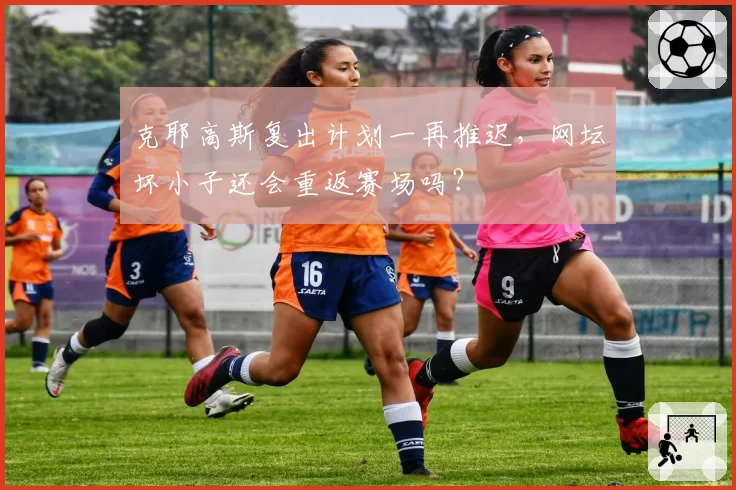 克耶高斯复出计划一再推迟，网坛坏小子还会重返赛场吗？