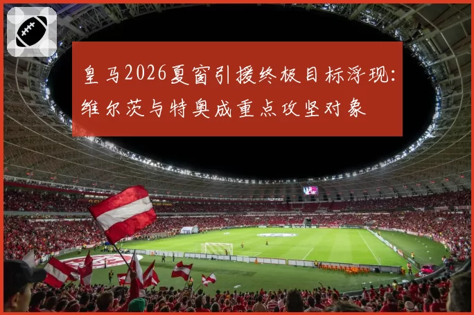 皇马2026夏窗引援终极目标浮现：维尔茨与特奥成重点攻坚对象