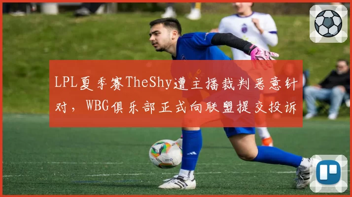LPL夏季赛TheShy遭主播裁判恶意针对，WBG俱乐部正式向联盟提交投诉