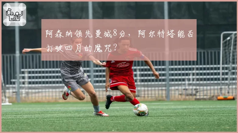 阿森纳领先曼城8分,阿尔特塔能否打破四月的魔咒?