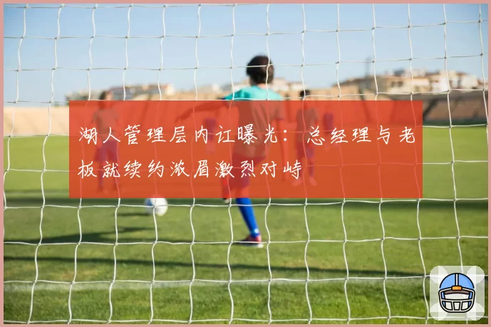 湖人管理层内讧曝光：总经理与老板就续约浓眉激烈对峙