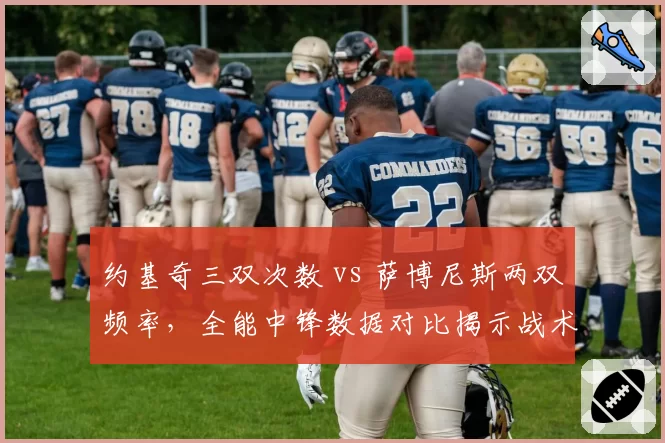 约基奇三双次数 vs 萨博尼斯两双频率,全能中锋数据对比揭示战术价值差异