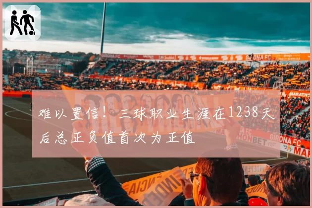 难以置信！三球职业生涯在1238天后总正负值首次为正值