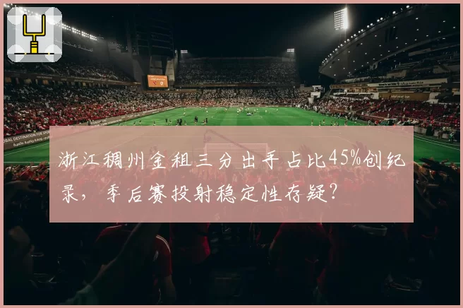 浙江稠州金租三分出手占比45%创纪录,季后赛投射稳定性存疑?