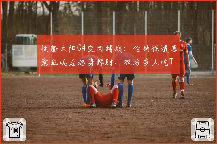 快船太阳G4变肉搏战：伦纳德遭恶意犯规后起身挥肘，双方多人吃T