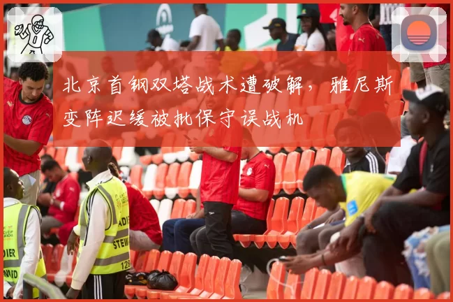 北京首钢双塔战术遭破解，雅尼斯变阵迟缓被批保守误战机