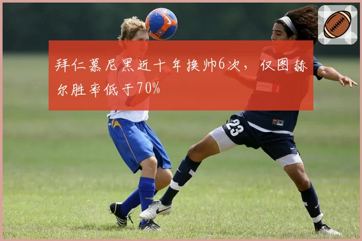 拜仁慕尼黑近十年换帅6次,仅图赫尔胜率低于70%