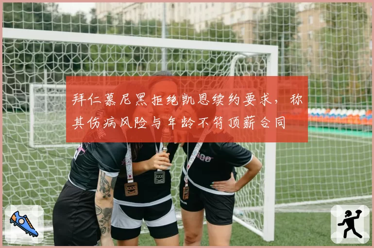 拜仁慕尼黑拒绝凯恩续约要求，称其伤病风险与年龄不符顶薪合同