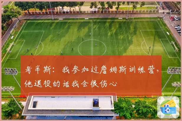 考辛斯:我参加过詹姆斯训练营,他退役的话我会很伤心