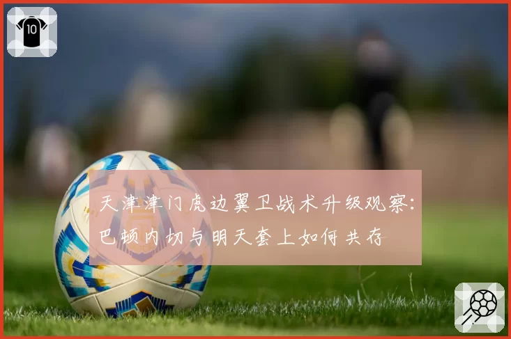天津津门虎边翼卫战术升级观察：巴顿内切与明天套上如何共存