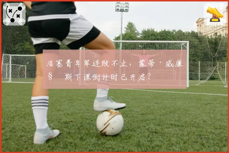 活塞青年军连败不止，蒙蒂·威廉姆斯下课倒计时已开启？