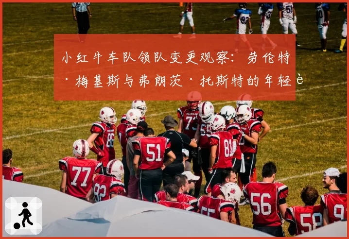 小红牛车队领队变更观察:劳伦特·梅基斯与弗朗茨·托斯特的年轻车手培养策略异同